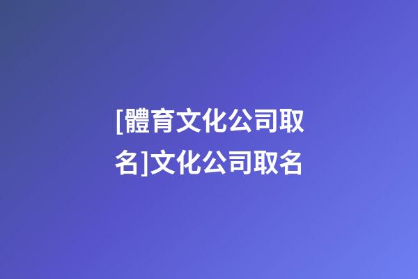 [體育文化公司取名]文化公司取名-第1張-公司起名-玄機派
